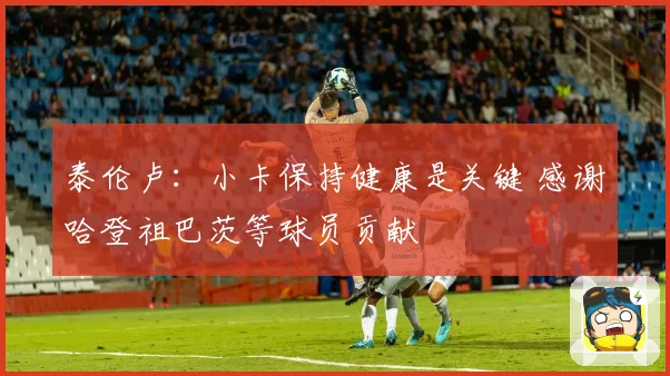 泰伦卢：小卡保持健康是关键 感谢哈登祖巴茨等球员贡献