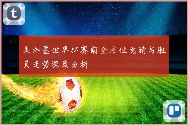 美加墨世界杯赛前全方位竞猜与胜负走势深度分析