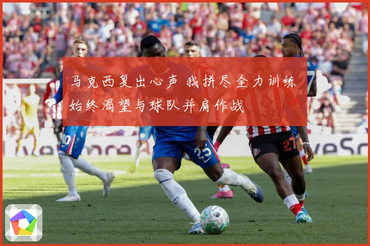 马克西复出心声 我拼尽全力训练 始终渴望与球队并肩作战