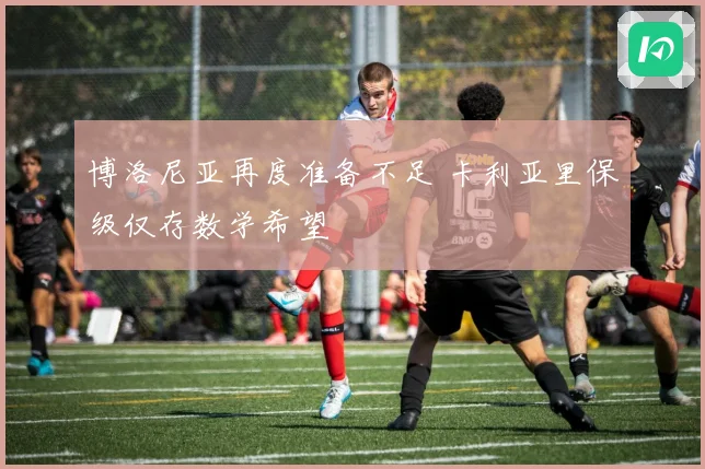 博洛尼亚再度准备不足 卡利亚里保级仅存数学希望