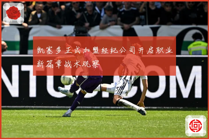 凯塞多正式加盟经纪公司开启职业新篇章战术观察