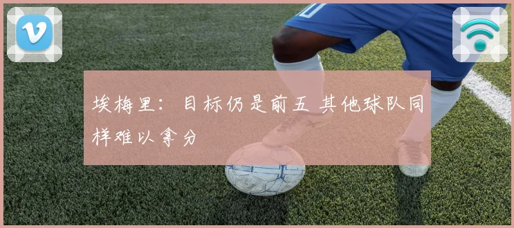 埃梅里：目标仍是前五 其他球队同样难以拿分