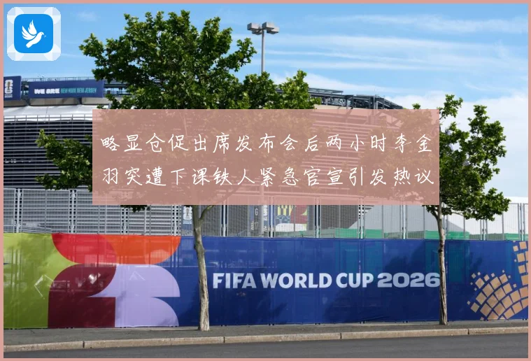 略显仓促出席发布会后两小时李金羽突遭下课铁人紧急官宣引发热议战术观察