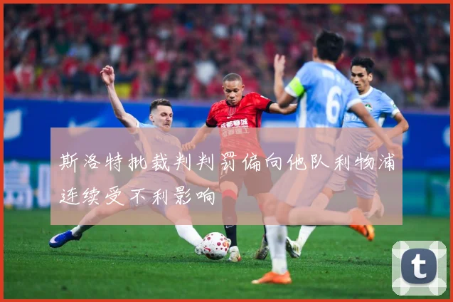 斯洛特批裁判判罚偏向他队利物浦连续受不利影响