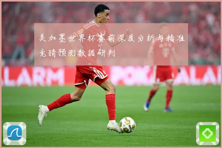 美加墨世界杯赛前深度分析与精准竞猜预测数据研判