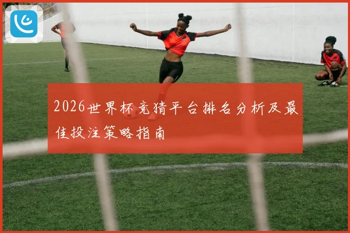 2026世界杯竞猜平台排名分析及最佳投注策略指南