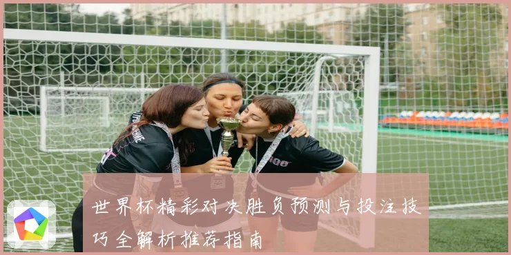 世界杯精彩对决胜负预测与投注技巧全解析推荐指南