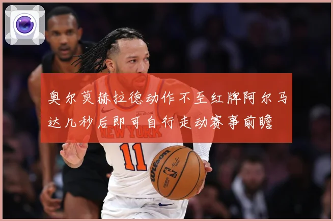 奥尔莫赫拉德动作不至红牌阿尔马达几秒后即可自行走动赛事前瞻