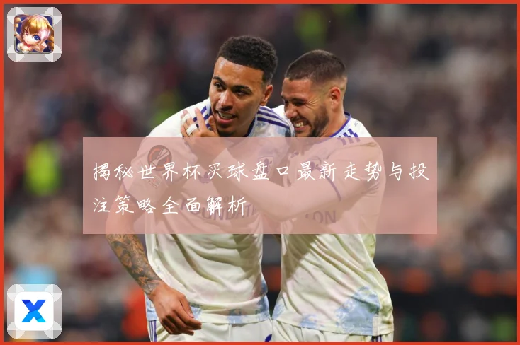 揭秘世界杯买球盘口最新走势与投注策略全面解析