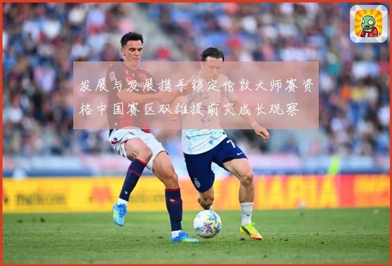 发展与发展携手锁定伦敦大师赛资格中国赛区双雄提前突成长观察