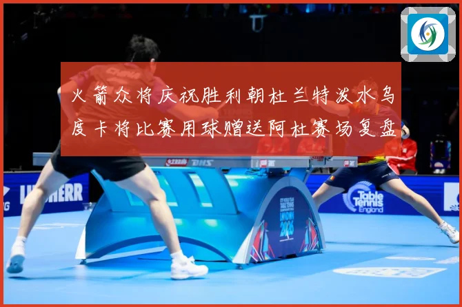 火箭众将庆祝胜利朝杜兰特泼水乌度卡将比赛用球赠送阿杜赛场复盘