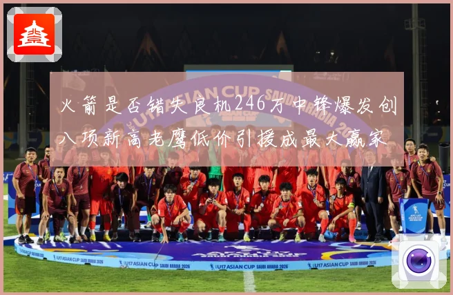 火箭是否错失良机246万中锋爆发创八项新高老鹰低价引援成最大赢家