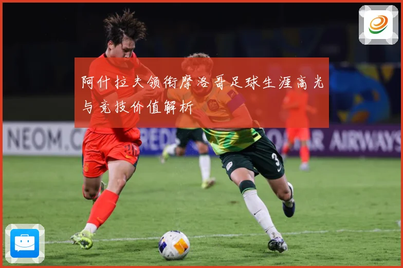 阿什拉夫领衔摩洛哥足球生涯高光与竞技价值解析