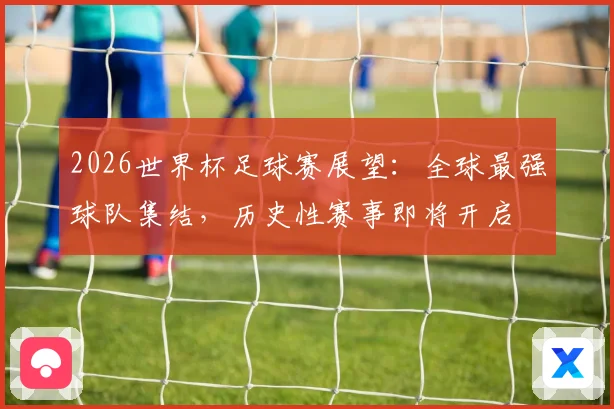 2026世界杯足球赛展望：全球最强球队集结，历史性赛事即将开启