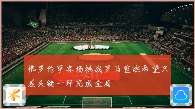 佛罗伦萨客场挑战罗马重燃希望只差关键一环完成全局