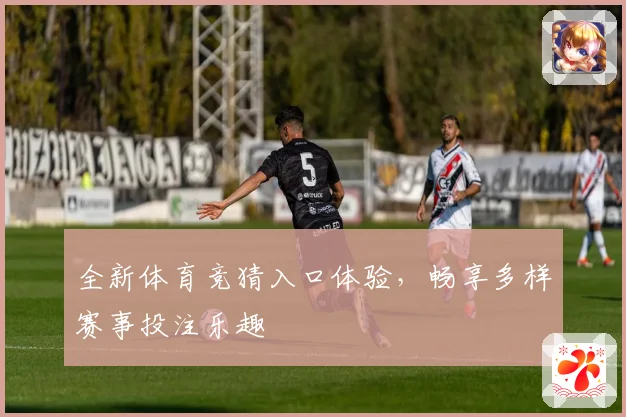 全新体育竞猜入口体验，畅享多样赛事投注乐趣