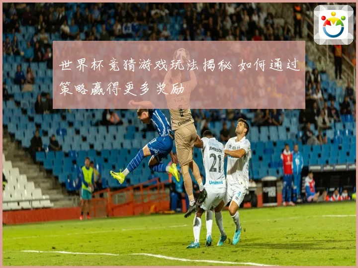 世界杯竞猜游戏玩法揭秘 如何通过策略赢得更多奖励