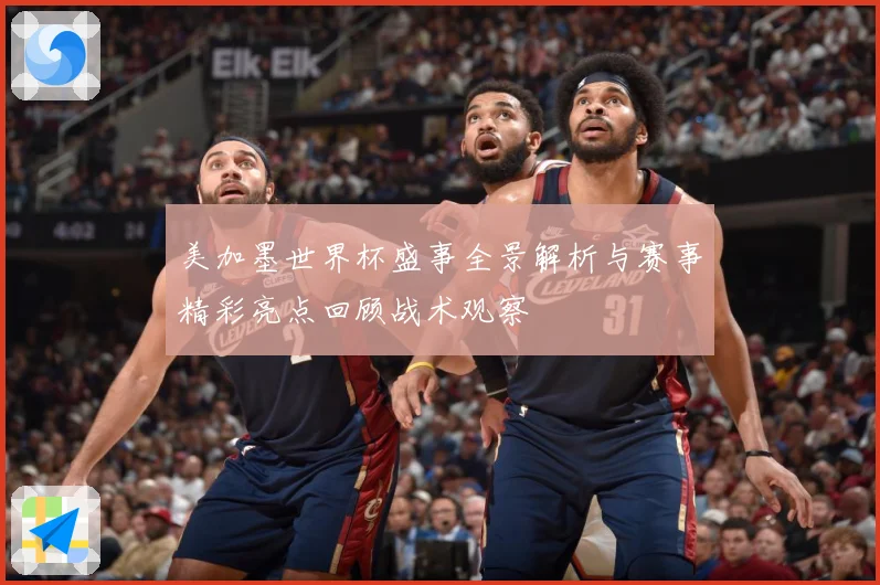 美加墨世界杯盛事全景解析与赛事精彩亮点回顾战术观察