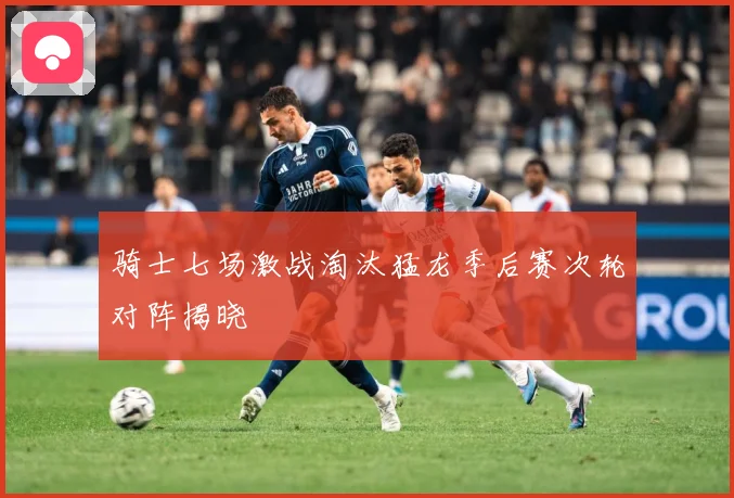 骑士七场激战淘汰猛龙季后赛次轮对阵揭晓
