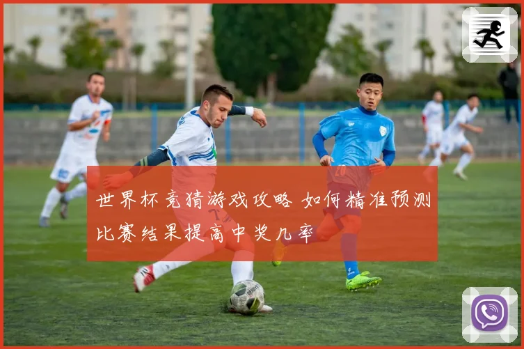世界杯竞猜游戏攻略 如何精准预测比赛结果提高中奖几率