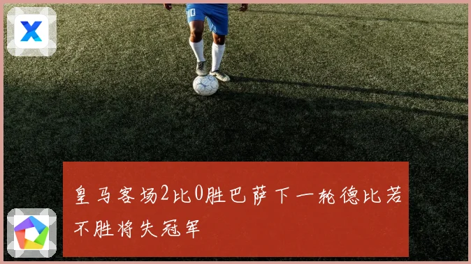皇马客场2比0胜巴萨下一轮德比若不胜将失冠军