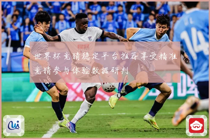 世界杯竞猜稳定平台推荐享受精准竞猜参与体验数据研判