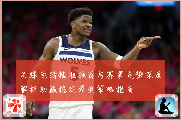 足球竞猜精准推荐与赛事走势深度解析助赢稳定盈利策略指南