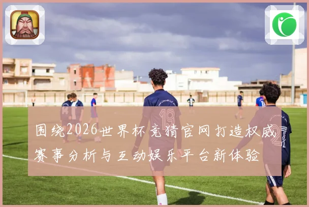 围绕2026世界杯竞猜官网打造权威赛事分析与互动娱乐平台新体验