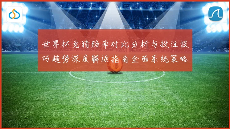 世界杯竞猜赔率对比分析与投注技巧趋势深度解读指南全面系统策略