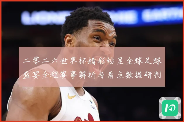 二零二六世界杯精彩纷呈全球足球盛宴全程赛事解析与看点数据研判