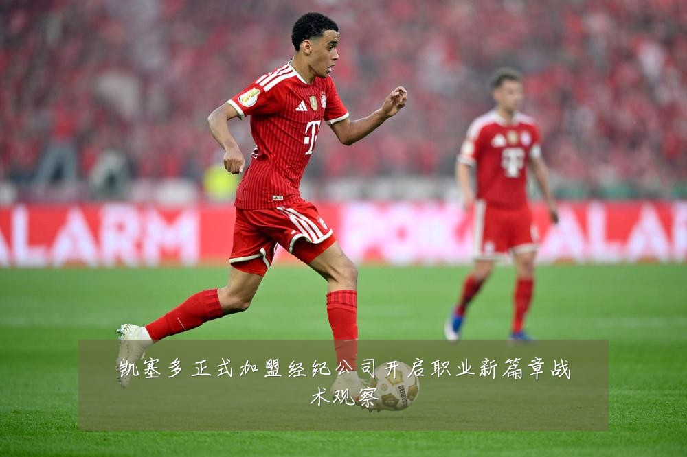 凯塞多正式加盟经纪公司开启职业新篇章战术观察