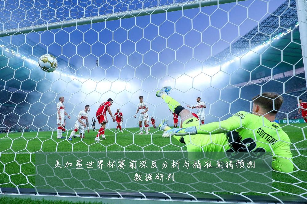 美加墨世界杯赛前深度分析与精准竞猜预测数据研判
