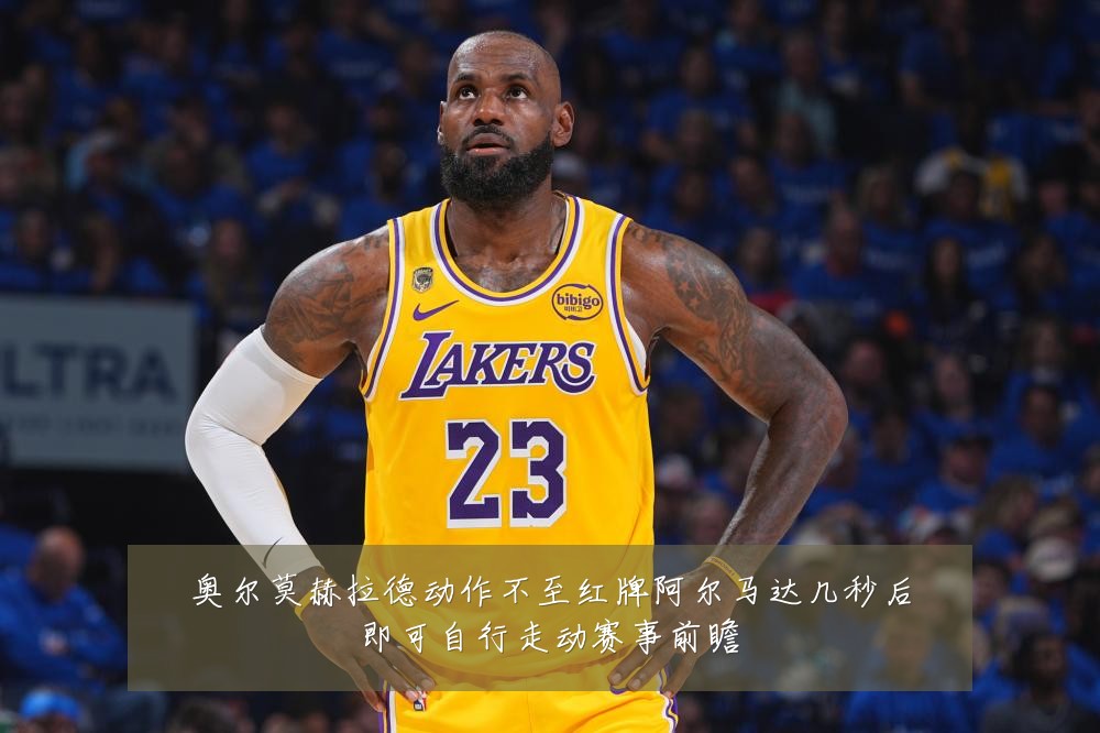 奥尔莫赫拉德动作不至红牌阿尔马达几秒后即可自行走动赛事前瞻