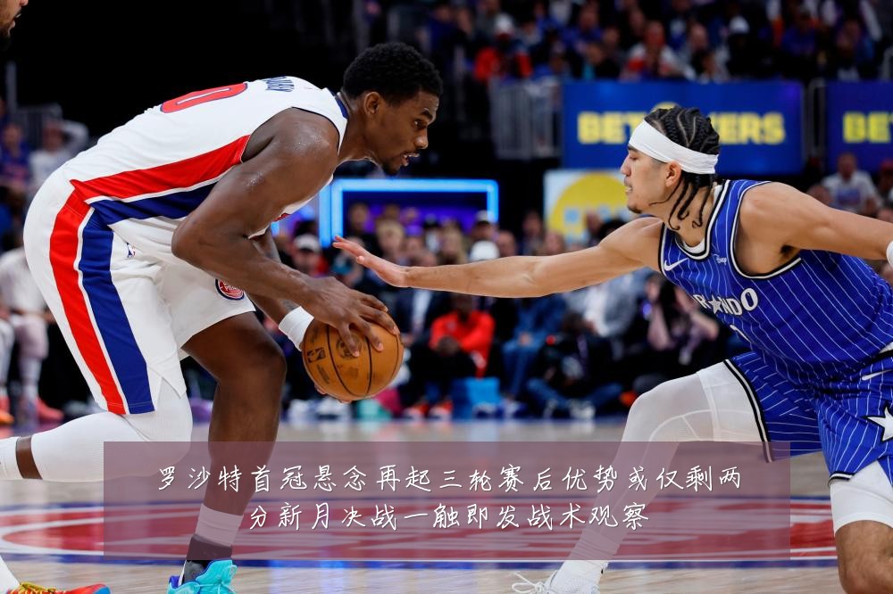 罗沙特首冠悬念再起三轮赛后优势或仅剩两分新月决战一触即发战术观察