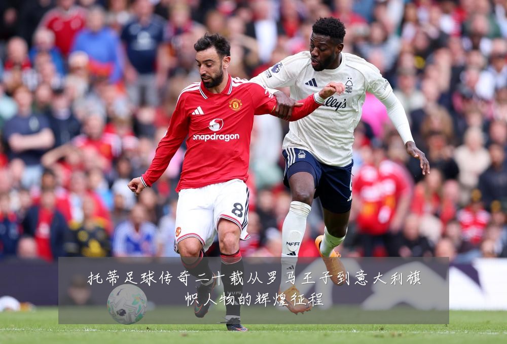 托蒂足球传奇二十载从罗马王子到意大利旗帜人物的辉煌征程